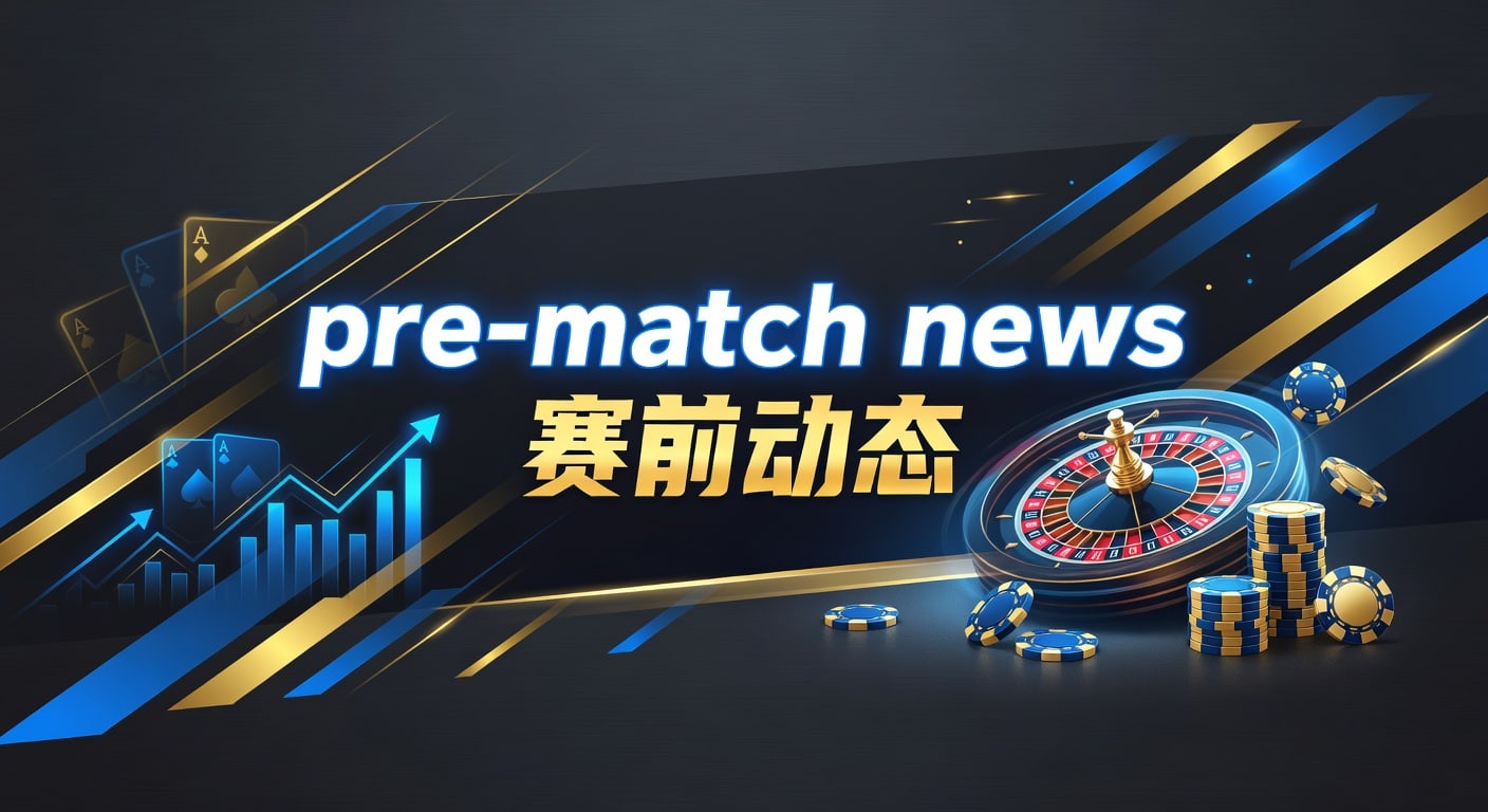 pre-match news 赛前动态：最新分析与实战解读